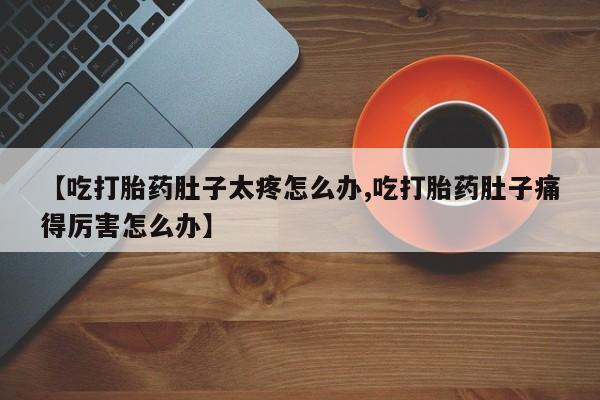 流产药网上专门卖店联系微信【吃打胎药肚子太疼怎么办,吃打胎药肚子痛得厉害怎么办】