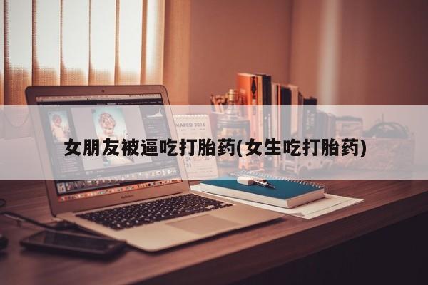 流产药网上专门卖店联系微信女朋友被逼吃打胎药(女生吃打胎药)