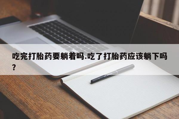 流产药网上专门卖店联系微信吃完打胎药要躺着吗.吃了打胎药应该躺下吗？