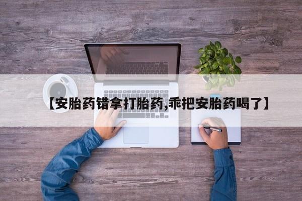 流产药网上专门卖店联系微信【安胎药错拿打胎药,乖把安胎药喝了】