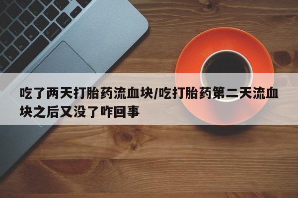 流产药网上专门卖店联系微信吃了两天打胎药流血块/吃打胎药第二天流血块之后又没了咋回事