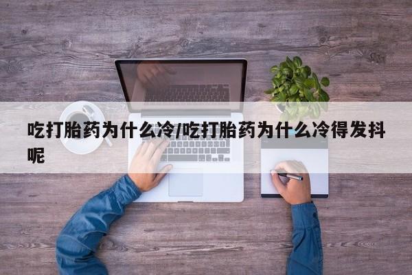流产药网上专门卖店联系微信吃打胎药为什么冷/吃打胎药为什么冷得发抖呢