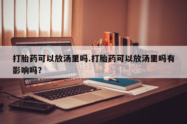 流产药网上专门卖店联系微信打胎药可以放汤里吗.打胎药可以放汤里吗有影响吗？