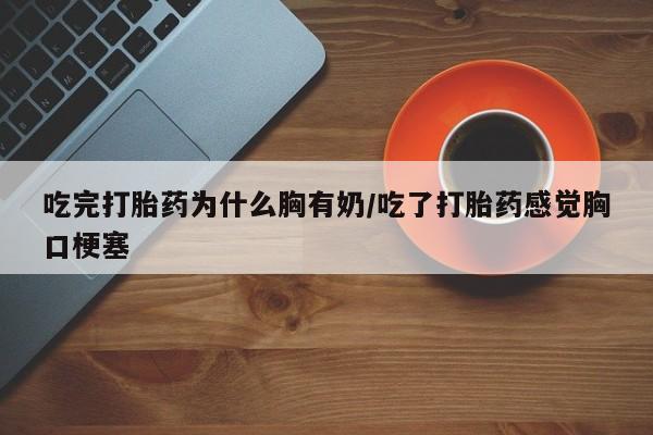 流产药网上专门卖店联系微信吃完打胎药为什么胸有奶/吃了打胎药感觉胸口梗塞