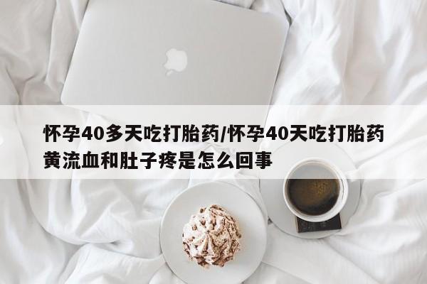 流产药网上专门卖店联系微信怀孕40多天吃打胎药/怀孕40天吃打胎药黄流血和肚子疼是怎么回事