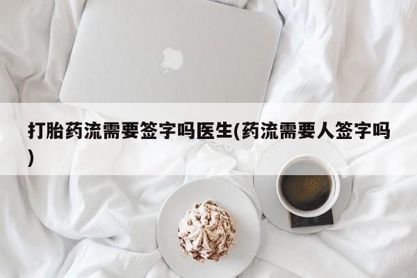 流产药网上专门卖店联系微信打胎药流需要签字吗医生(药流需要人签字吗)