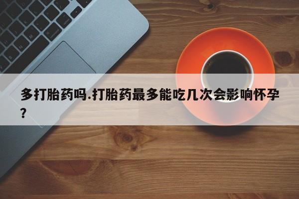 流产药网上专门卖店联系微信多打胎药吗.打胎药最多能吃几次会影响怀孕？