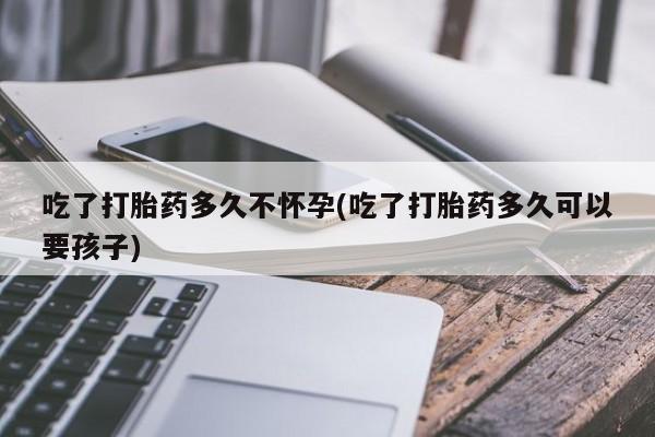 流产药网上专门卖店联系微信吃了打胎药多久不怀孕(吃了打胎药多久可以要孩子)