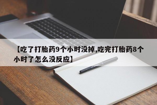 流产药网上专门卖店联系微信【吃了打胎药9个小时没掉,吃完打胎药8个小时了怎么没反应】