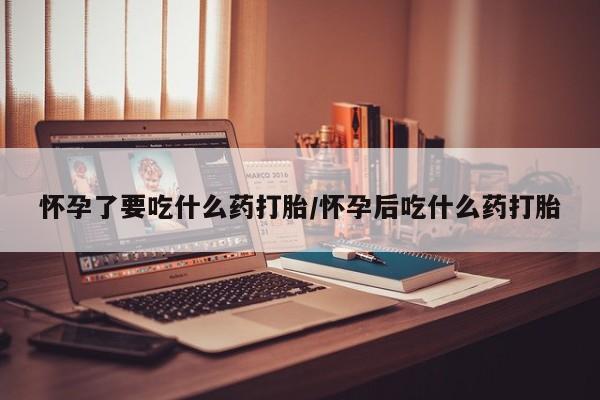 流产药网上专门卖店联系微信怀孕了要吃什么药打胎/怀孕后吃什么药打胎