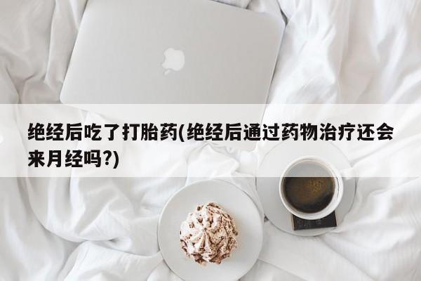 流产药网上专门卖店联系微信绝经后吃了打胎药(绝经后通过药物治疗还会来月经吗?)