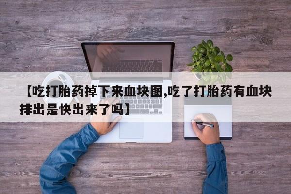 流产药网上专门卖店联系微信【吃打胎药掉下来血块图,吃了打胎药有血块排出是快出来了吗】