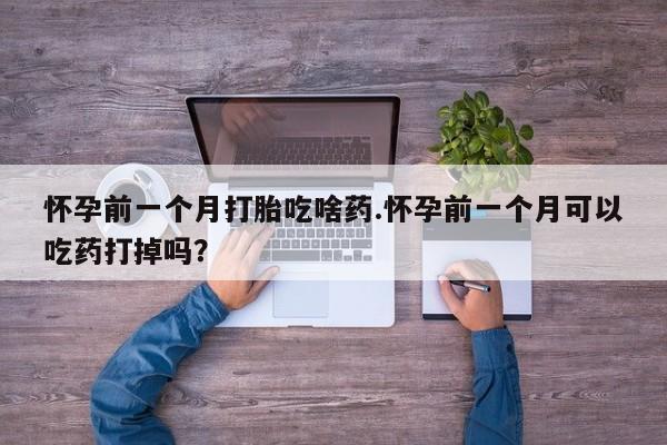 流产药网上专门卖店联系微信怀孕前一个月打胎吃啥药.怀孕前一个月可以吃药打掉吗？