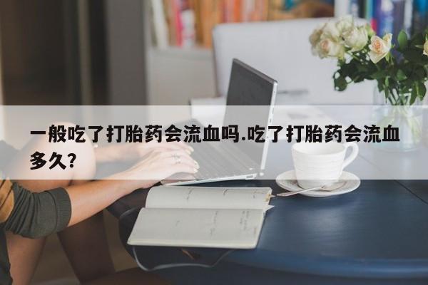 流产药网上专门卖店联系微信一般吃了打胎药会流血吗.吃了打胎药会流血多久？