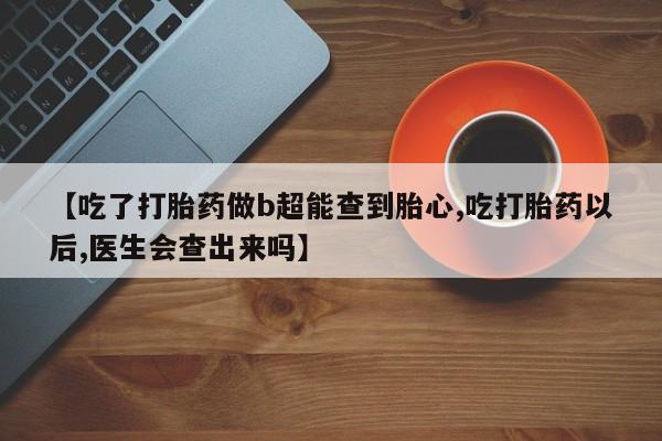 流产药网上专门卖店联系微信【吃了打胎药做b超能查到胎心,吃打胎药以后,医生会查出来吗】