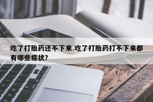 流产药网上专门卖店联系微信吃了打胎药还不下来.吃了打胎药打不下来都有哪些症状？
