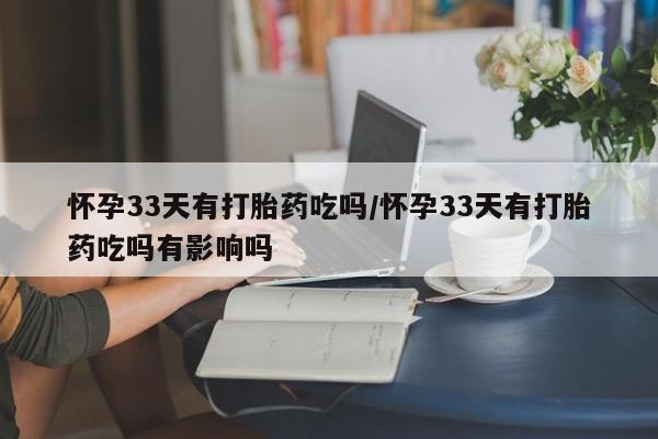 流产药网上专门卖店联系微信怀孕33天有打胎药吃吗/怀孕33天有打胎药吃吗有影响吗