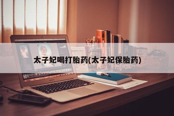 流产药网上专门卖店联系微信太子妃喝打胎药(太子妃保胎药)