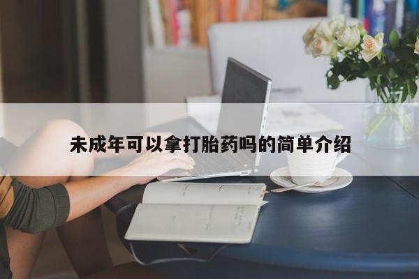 流产药网上专门卖店联系微信未成年可以拿打胎药吗的简单介绍