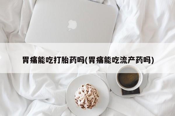 流产药网上专门卖店联系微信胃痛能吃打胎药吗(胃痛能吃流产药吗)