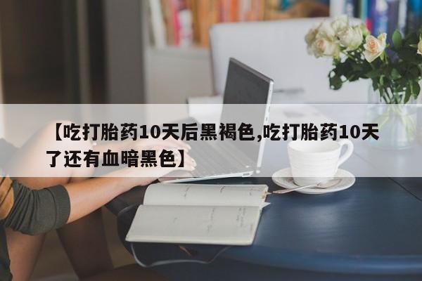 流产药网上专门卖店联系微信【吃打胎药10天后黑褐色,吃打胎药10天了还有血暗黑色】