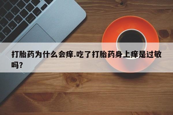 流产药网上专门卖店联系微信打胎药为什么会痒.吃了打胎药身上痒是过敏吗？