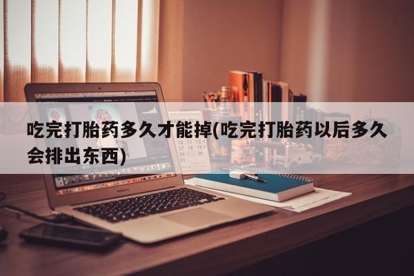 流产药网上专门卖店联系微信吃完打胎药多久才能掉(吃完打胎药以后多久会排出东西)