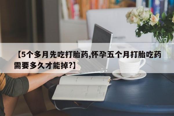 流产药网上专门卖店联系微信【5个多月先吃打胎药,怀孕五个月打胎吃药需要多久才能掉?】