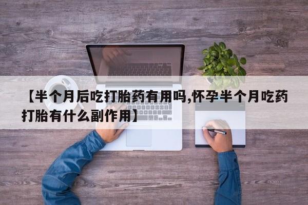 流产药网上专门卖店联系微信【半个月后吃打胎药有用吗,怀孕半个月吃药打胎有什么副作用】