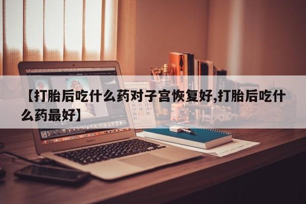 流产药网上专门卖店联系微信【打胎后吃什么药对子宫恢复好,打胎后吃什么药最好】