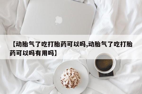 流产药网上专门卖店联系微信【动胎气了吃打胎药可以吗,动胎气了吃打胎药可以吗有用吗】