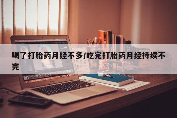 流产药网上专门卖店联系微信喝了打胎药月经不多/吃完打胎药月经持续不完