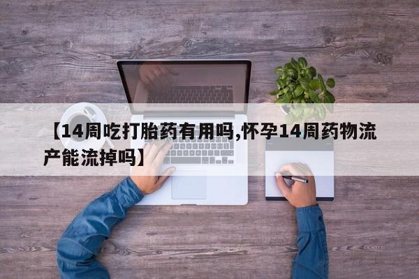 流产药网上专门卖店联系微信【14周吃打胎药有用吗,怀孕14周药物流产能流掉吗】