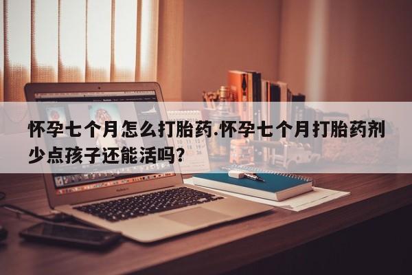 流产药网上专门卖店联系微信怀孕七个月怎么打胎药.怀孕七个月打胎药剂少点孩子还能活吗？