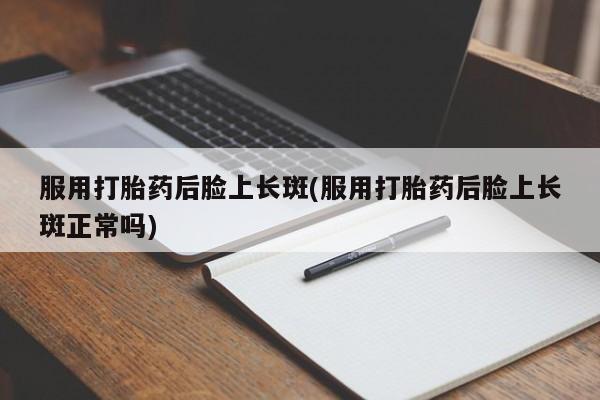 流产药网上专门卖店联系微信服用打胎药后脸上长斑(服用打胎药后脸上长斑正常吗)