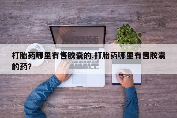 流产药网上专门卖店联系微信打胎药哪里有售胶囊的.打胎药哪里有售胶囊的药？