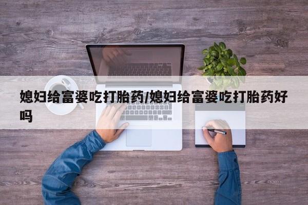 流产药网上专门卖店联系微信媳妇给富婆吃打胎药/媳妇给富婆吃打胎药好吗