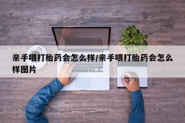 流产药网上专门卖店联系微信亲手喂打胎药会怎么样/亲手喂打胎药会怎么样图片