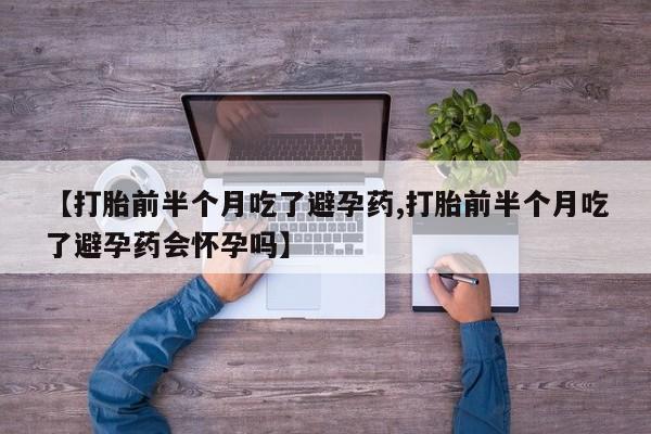 流产药网上专门卖店联系微信【打胎前半个月吃了避孕药,打胎前半个月吃了避孕药会怀孕吗】