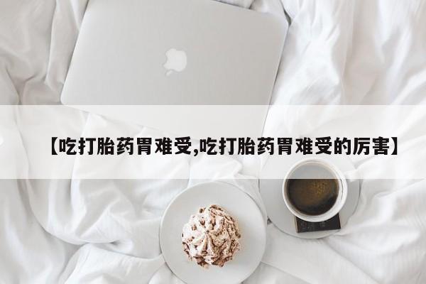 流产药网上专门卖店联系微信【吃打胎药胃难受,吃打胎药胃难受的厉害】