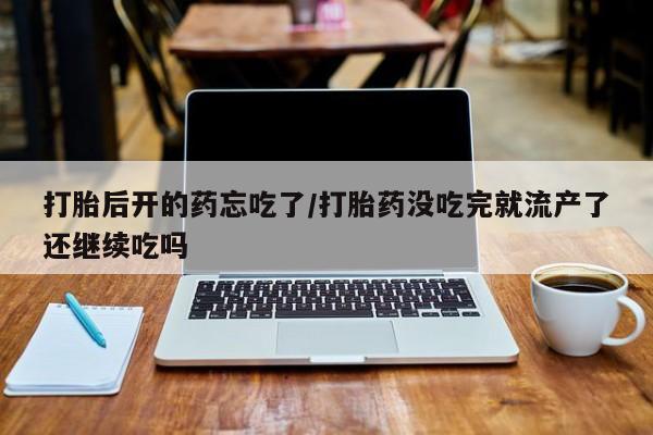 流产药网上专门卖店联系微信打胎后开的药忘吃了/打胎药没吃完就流产了还继续吃吗