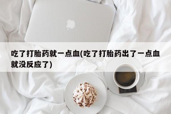 流产药网上专门卖店联系微信吃了打胎药就一点血(吃了打胎药出了一点血就没反应了)