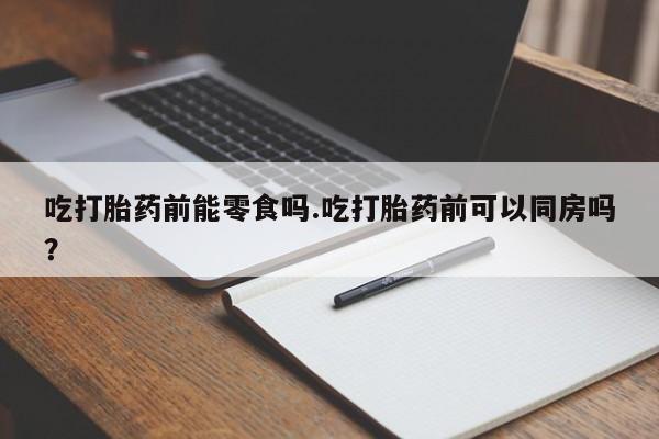 流产药网上专门卖店联系微信吃打胎药前能零食吗.吃打胎药前可以同房吗?