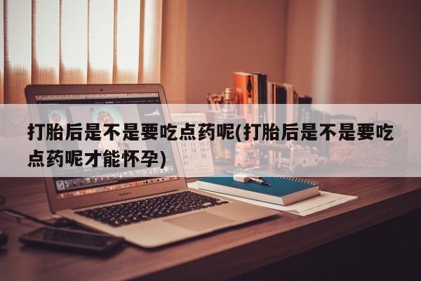 流产药网上专门卖店联系微信打胎后是不是要吃点药呢(打胎后是不是要吃点药呢才能怀孕)