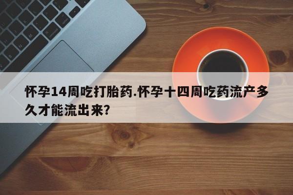 流产药网上专门卖店联系微信怀孕14周吃打胎药.怀孕十四周吃药流产多久才能流出来？