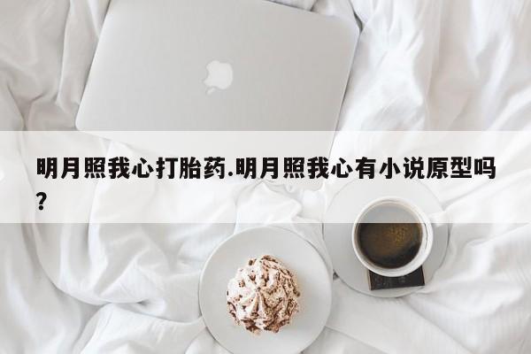 流产药网上专门卖店联系微信明月照我心打胎药.明月照我心有小说原型吗？