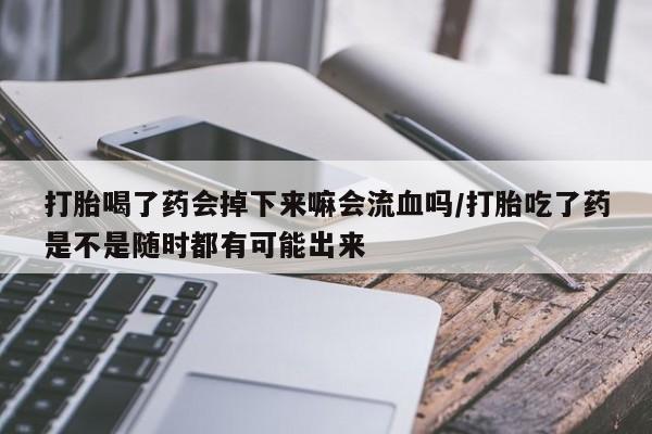 流产药网上专门卖店联系微信打胎喝了药会掉下来嘛会流血吗/打胎吃了药是不是随时都有可能出来