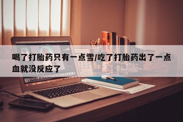 流产药网上专门卖店联系微信喝了打胎药只有一点雪/吃了打胎药出了一点血就没反应了
