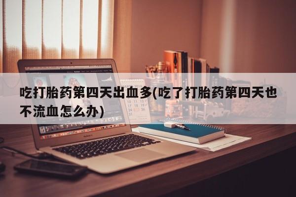 流产药网上专门卖店联系微信吃打胎药第四天出血多(吃了打胎药第四天也不流血怎么办)
