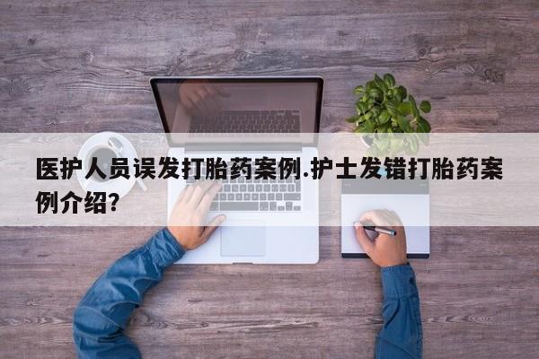 流产药网上专门卖店联系微信医护人员误发打胎药案例.护士发错打胎药案例介绍？